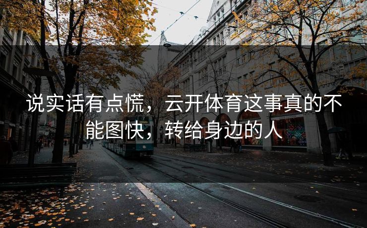 说实话有点慌,云开体育这事真的不能图快,转给身边的人 说实话有点慌,云开体育这事真的不能图快,转给身边的人