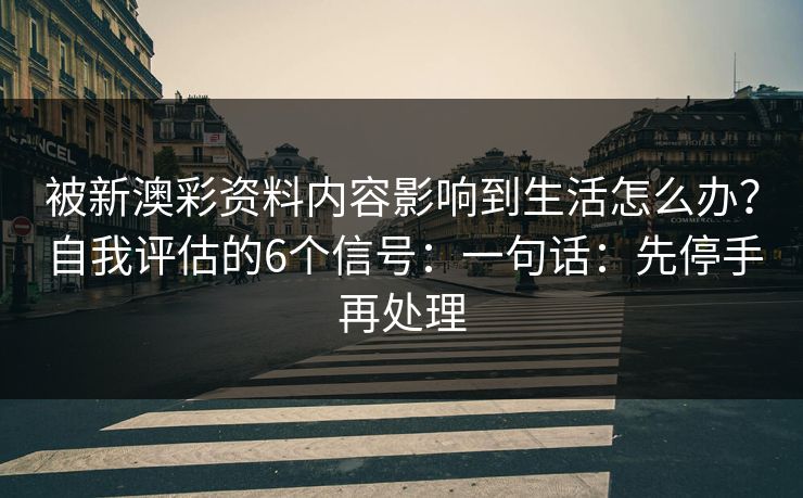 被新澳彩资料内容影响到生活怎么办?自我评估的6个信号:一句话:先停手再处理 被新澳彩资料内容影响到生活怎么办?自我评估的6个信号:一句话:先停手再处理