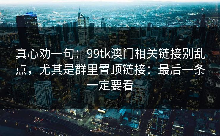 真心劝一句：99tk澳门相关链接别乱点，尤其是群里置顶链接：最后一条一定要看