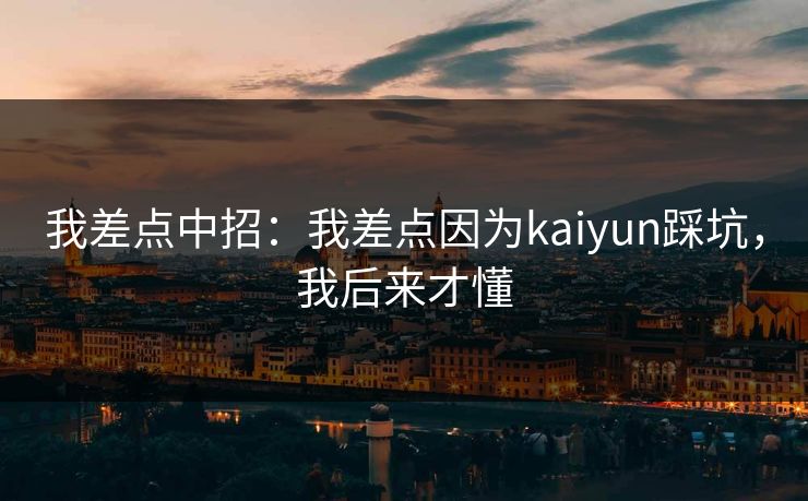 我差点中招：我差点因为kaiyun踩坑，我后来才懂