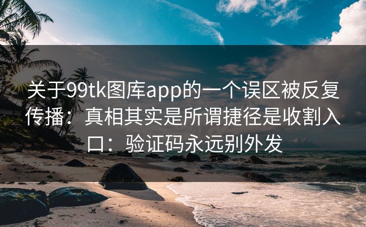 关于99tk图库app的一个误区被反复传播：真相其实是所谓捷径是收割入口：验证码永远别外发