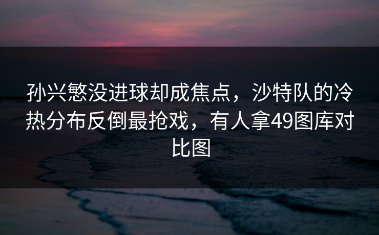 孙兴慜没进球却成焦点，沙特队的冷热分布反倒最抢戏，有人拿49图库对比图