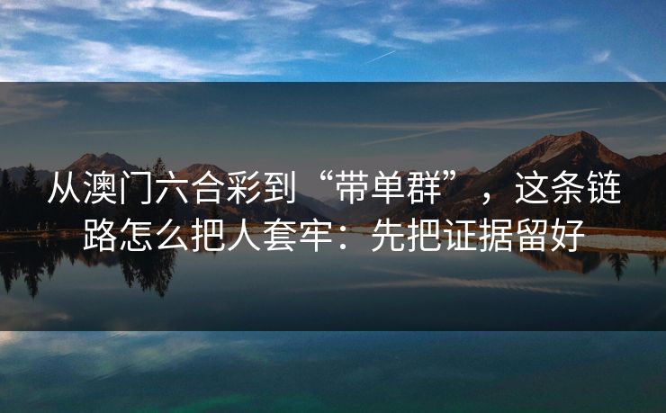 从澳门六合彩到“带单群”，这条链路怎么把人套牢：先把证据留好