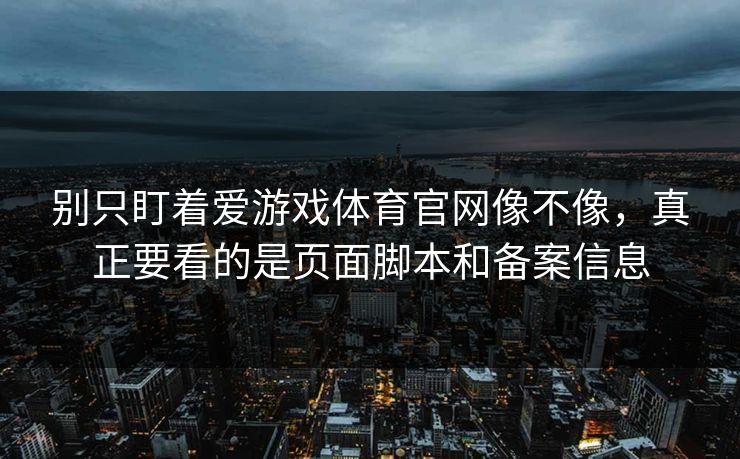 别只盯着爱游戏体育官网像不像,真正要看的是页面脚本和备案信息 别只盯着爱游戏体育官网像不像,真正要看的是页面脚本和备案信息