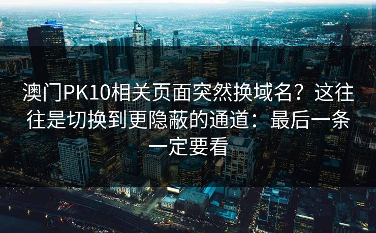 澳门PK10相关页面突然换域名？这往往是切换到更隐蔽的通道：最后一条一定要看