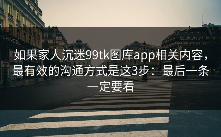 如果家人沉迷99tk图库app相关内容，最有效的沟通方式是这3步：最后一条一定要看