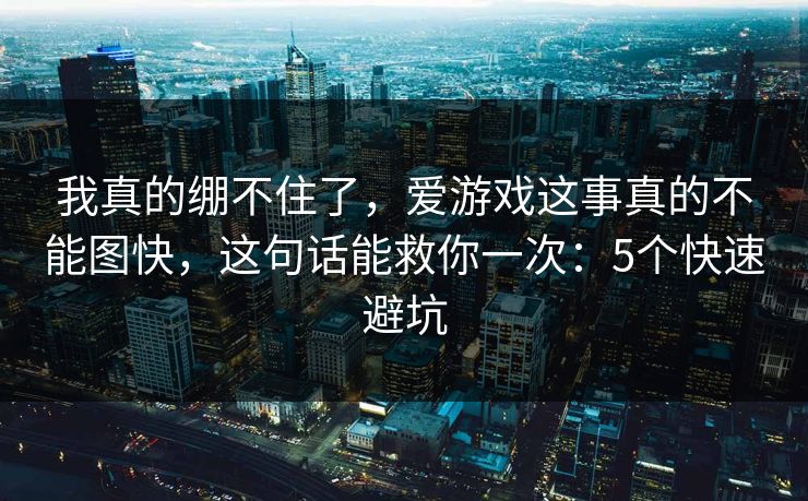 我真的绷不住了，爱游戏这事真的不能图快，这句话能救你一次：5个快速避坑