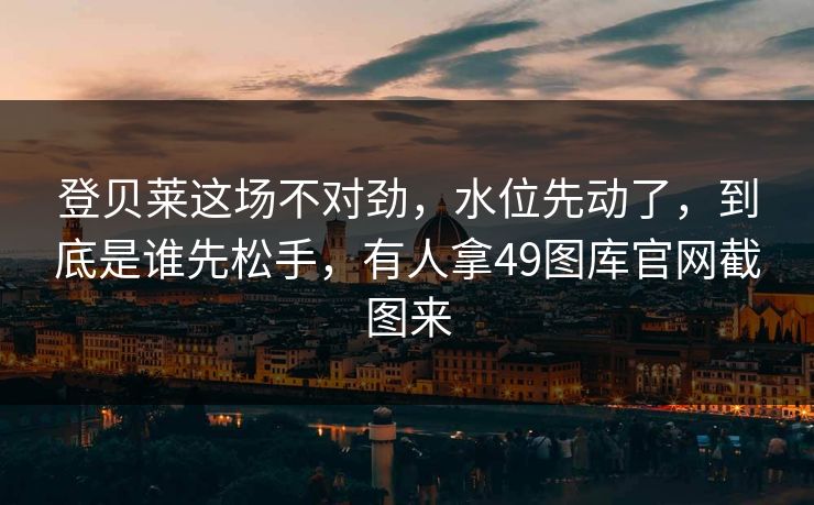 登贝莱这场不对劲，水位先动了，到底是谁先松手，有人拿49图库官网截图来