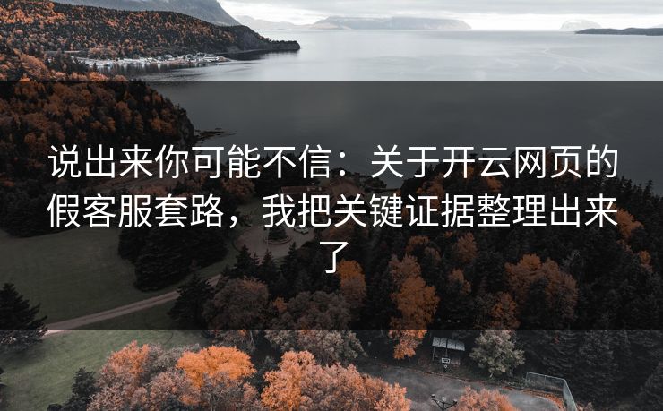 说出来你可能不信:关于开云网页的假客服套路,我把关键证据整理出来了 说出来你可能不信:关于开云网页的假客服套路,我把关键证据整理出来了