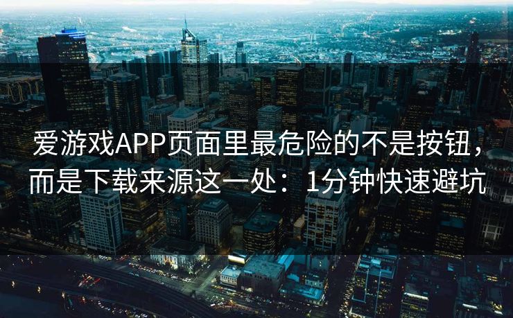 爱游戏APP页面里最危险的不是按钮,而是下载来源这一处:1分钟快速避坑 爱游戏APP页面里最危险的不是按钮,而是下载来源这一处:1分钟快速避坑