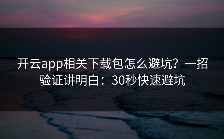 开云app相关下载包怎么避坑？一招验证讲明白：30秒快速避坑