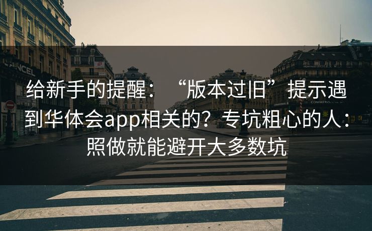 给新手的提醒：“版本过旧”提示遇到华体会app相关的？专坑粗心的人：照做就能避开大多数坑