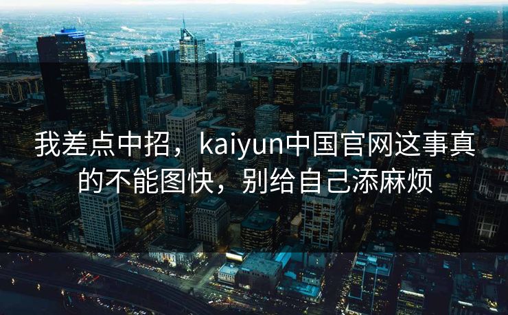 我差点中招，kaiyun中国官网这事真的不能图快，别给自己添麻烦