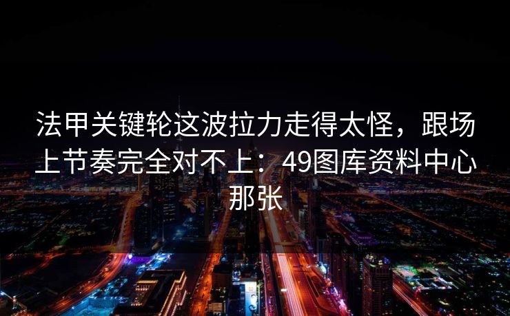 法甲关键轮这波拉力走得太怪，跟场上节奏完全对不上：49图库资料中心那张