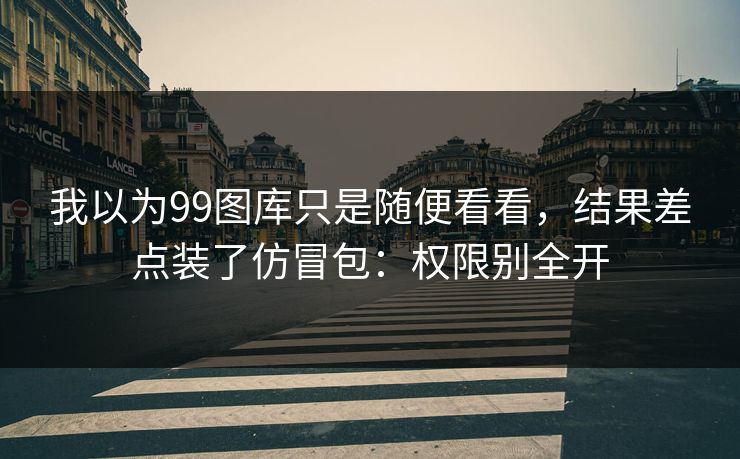 我以为99图库只是随便看看，结果差点装了仿冒包：权限别全开