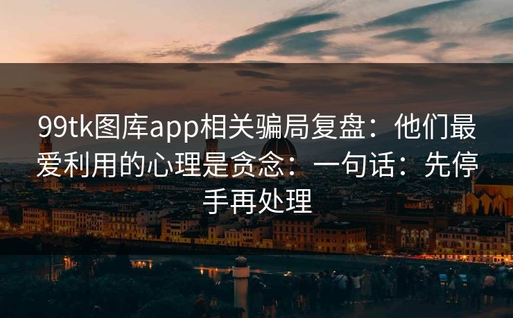99tk图库app相关骗局复盘：他们最爱利用的心理是贪念：一句话：先停手再处理