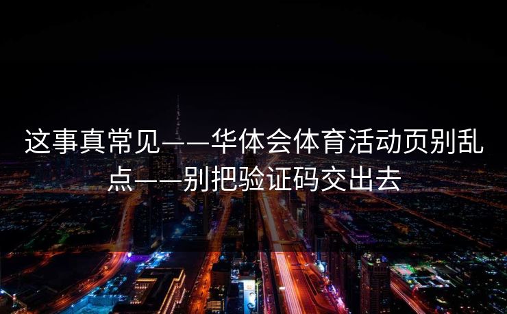 这事真常见——华体会体育活动页别乱点——别把验证码交出去 这事真常见——华体会体育活动页别乱点——别把验证码交出去