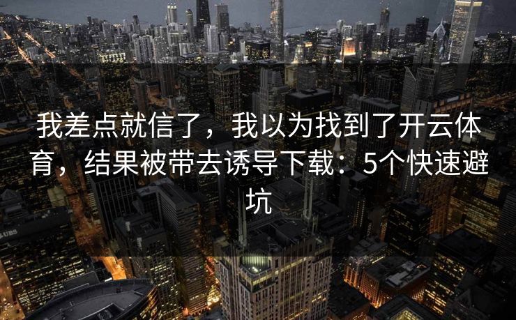 我差点就信了，我以为找到了开云体育，结果被带去诱导下载：5个快速避坑