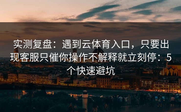 实测复盘：遇到云体育入口，只要出现客服只催你操作不解释就立刻停：5个快速避坑