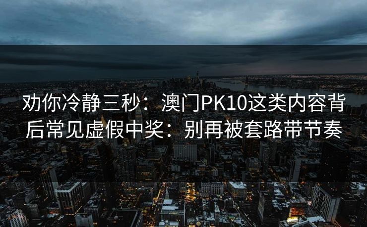 劝你冷静三秒:澳门PK10这类内容背后常见虚假中奖:别再被套路带节奏 劝你冷静三秒:澳门PK10这类内容背后常见虚假中奖:别再被套路带节奏