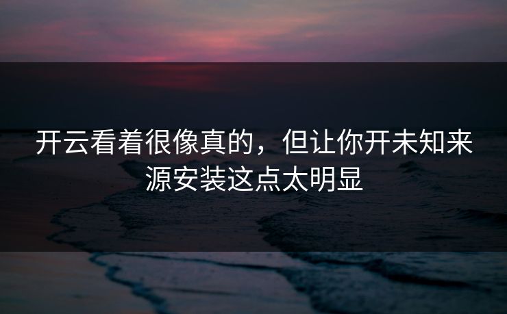 开云看着很像真的,但让你开未知来源安装这点太明显 开云看着很像真的,但让你开未知来源安装这点太明显