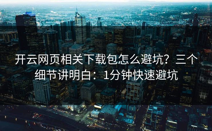 开云网页相关下载包怎么避坑？三个细节讲明白：1分钟快速避坑