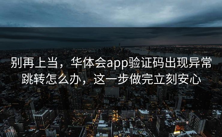 别再上当,华体会app验证码出现异常跳转怎么办,这一步做完立刻安心 别再上当,华体会app验证码出现异常跳转怎么办,这一步做完立刻安心