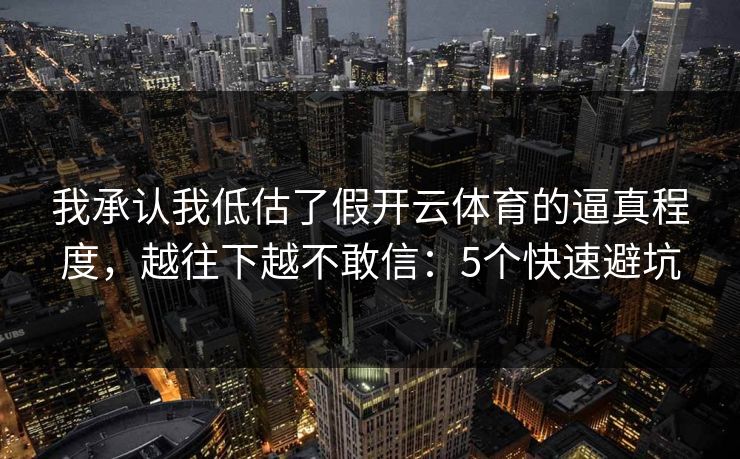 我承认我低估了假开云体育的逼真程度，越往下越不敢信：5个快速避坑