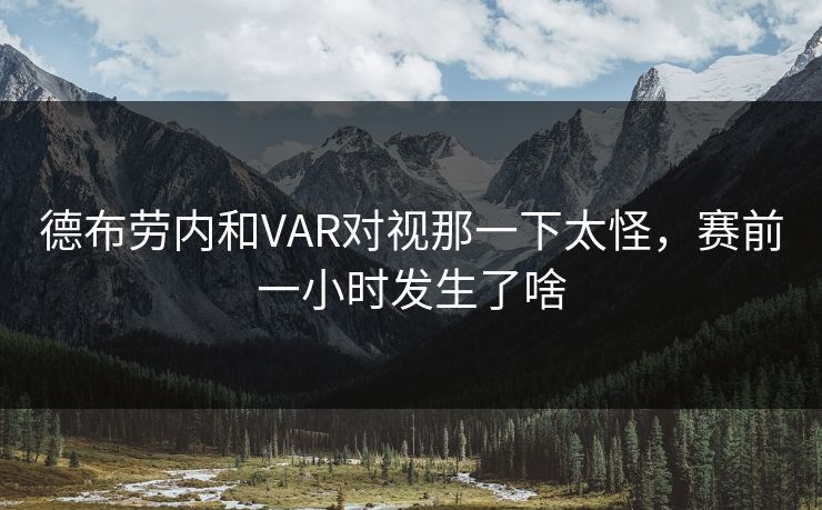 德布劳内和VAR对视那一下太怪,赛前一小时发生了啥 德布劳内和VAR对视那一下太怪,赛前一小时发生了啥