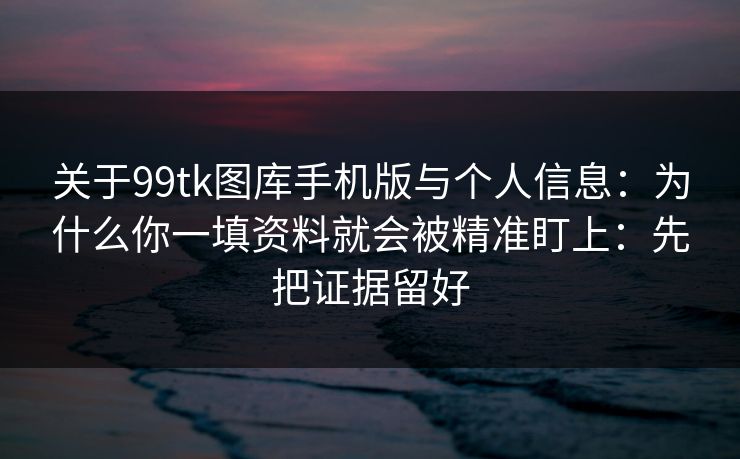 关于99tk图库手机版与个人信息:为什么你一填资料就会被精准盯上:先把证据留好 关于99tk图库手机版与个人信息:为什么你一填资料就会被精准盯上:先把证据留好