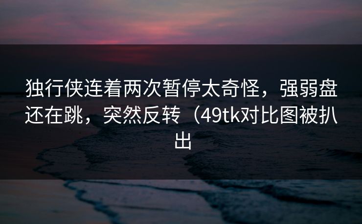 独行侠连着两次暂停太奇怪,强弱盘还在跳,突然反转(49tk对比图被扒出 独行侠连着两次暂停太奇怪,强弱盘还在跳,突然反转(49tk对比图被扒出