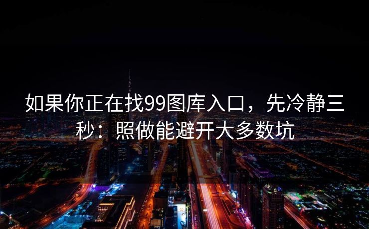 如果你正在找99图库入口，先冷静三秒：照做能避开大多数坑