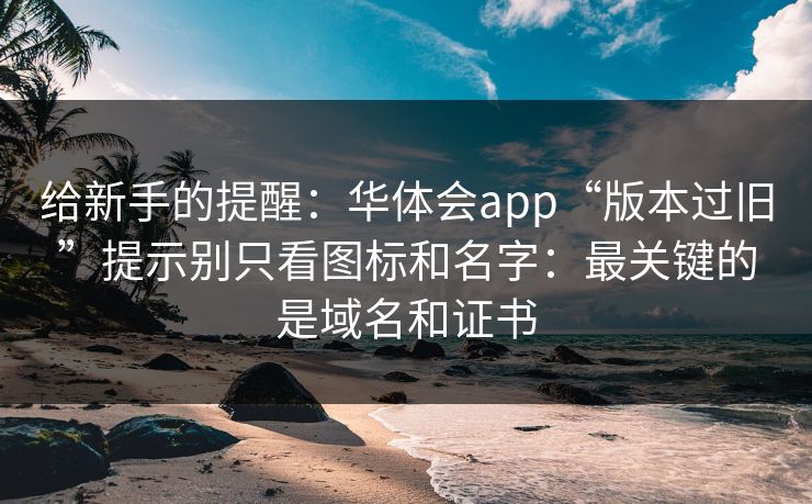 给新手的提醒:华体会app“版本过旧”提示别只看图标和名字:最关键的是域名和证书 给新手的提醒:华体会app“版本过旧”提示别只看图标和名字:最关键的是域名和证书