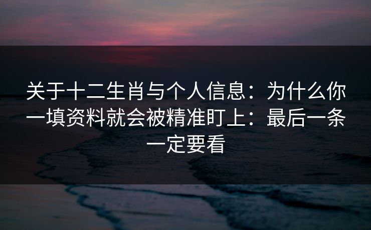 关于十二生肖与个人信息：为什么你一填资料就会被精准盯上：最后一条一定要看