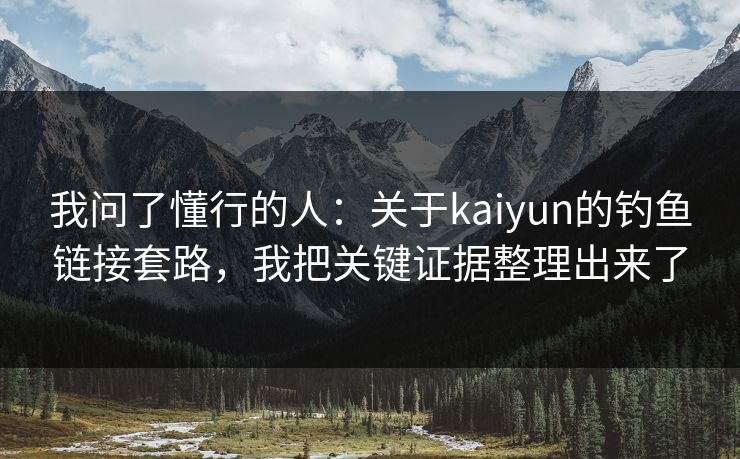 我问了懂行的人:关于kaiyun的钓鱼链接套路,我把关键证据整理出来了 我问了懂行的人:关于kaiyun的钓鱼链接套路,我把关键证据整理出来了