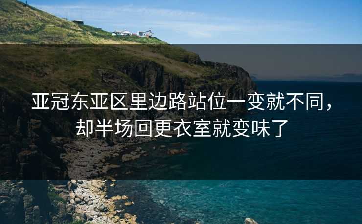 亚冠东亚区里边路站位一变就不同，却半场回更衣室就变味了