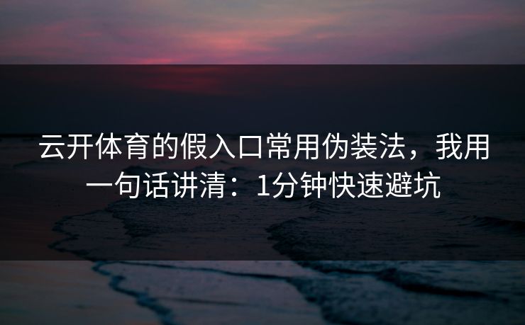 云开体育的假入口常用伪装法，我用一句话讲清：1分钟快速避坑