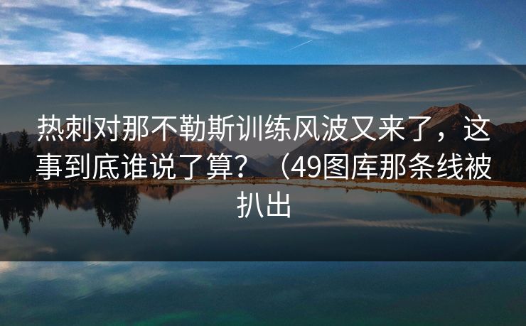 热刺对那不勒斯训练风波又来了,这事到底谁说了算?(49图库那条线被扒出 热刺对那不勒斯训练风波又来了,这事到底谁说了算?(49图库那条线被扒出