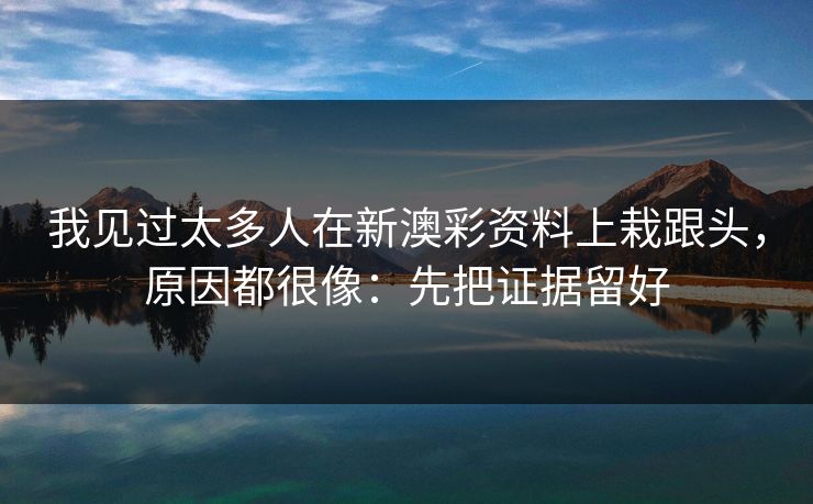 我见过太多人在新澳彩资料上栽跟头，原因都很像：先把证据留好