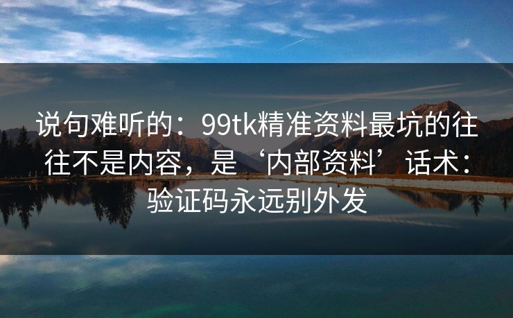 说句难听的:99tk精准资料最坑的往往不是内容,是‘内部资料’话术:验证码永远别外发 说句难听的:99tk精准资料最坑的往往不是内容,是‘内部资料’话术:验证码永远别外发