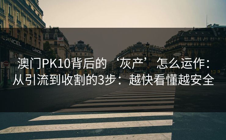 澳门PK10背后的‘灰产’怎么运作：从引流到收割的3步：越快看懂越安全