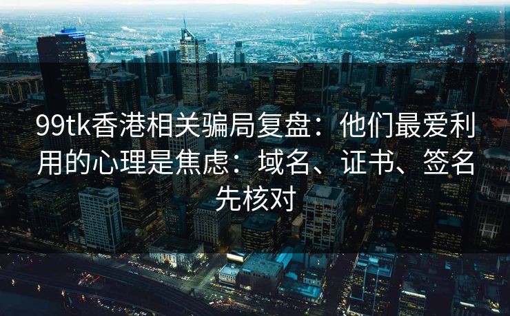 99tk香港相关骗局复盘:他们最爱利用的心理是焦虑:域名、证书、签名先核对 99tk香港相关骗局复盘:他们最爱利用的心理是焦虑:域名、证书、签名先核对