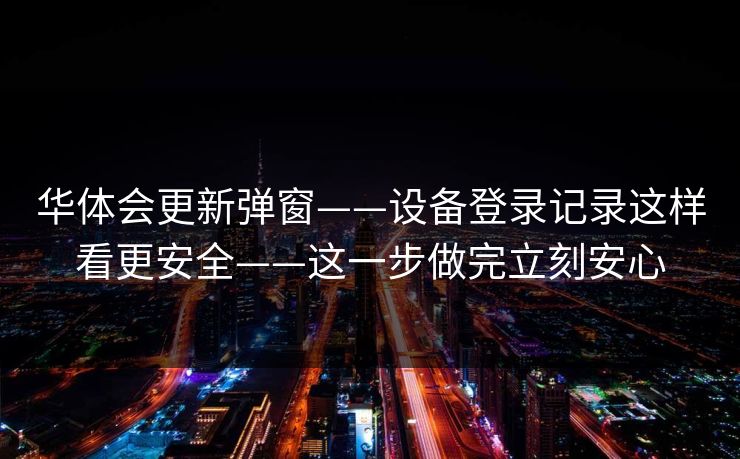 华体会更新弹窗——设备登录记录这样看更安全——这一步做完立刻安心 华体会更新弹窗——设备登录记录这样看更安全——这一步做完立刻安心