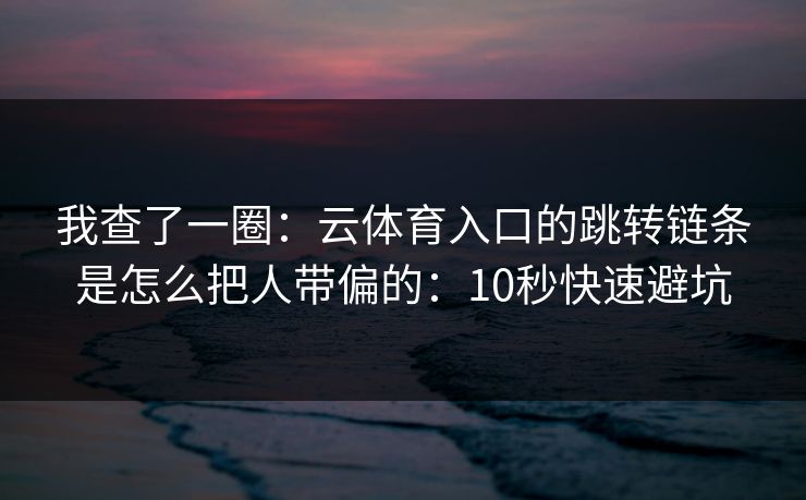 我查了一圈：云体育入口的跳转链条是怎么把人带偏的：10秒快速避坑