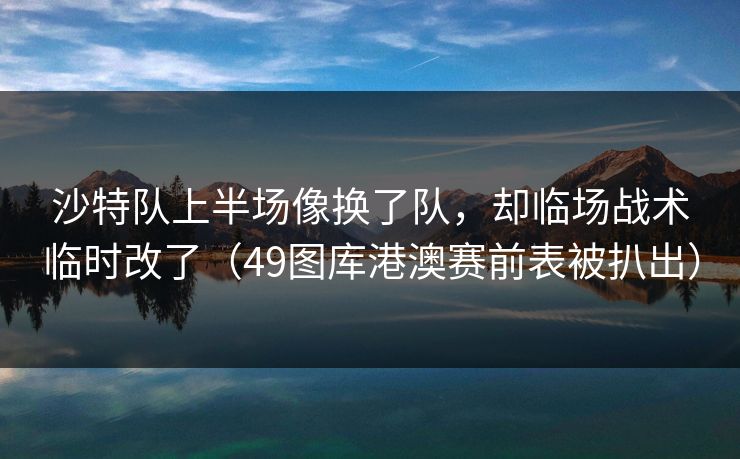 沙特队上半场像换了队，却临场战术临时改了（49图库港澳赛前表被扒出）