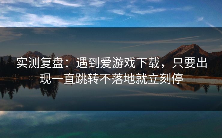 实测复盘：遇到爱游戏下载，只要出现一直跳转不落地就立刻停