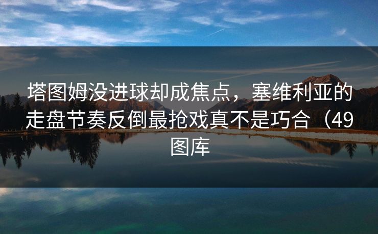 塔图姆没进球却成焦点，塞维利亚的走盘节奏反倒最抢戏真不是巧合（49图库
