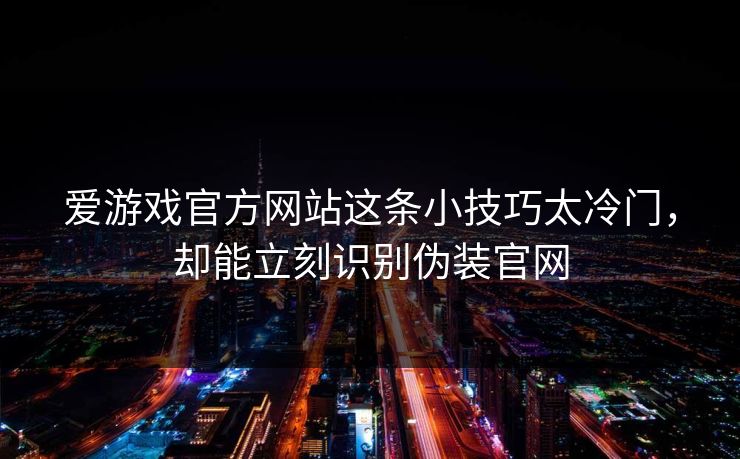 爱游戏官方网站这条小技巧太冷门，却能立刻识别伪装官网