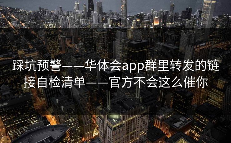 踩坑预警——华体会app群里转发的链接自检清单——官方不会这么催你