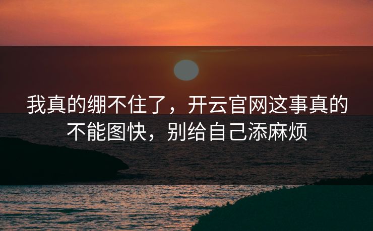 我真的绷不住了，开云官网这事真的不能图快，别给自己添麻烦